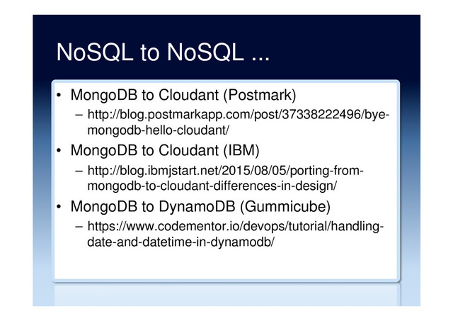 NoSQL to NoSQL ...
•  MongoDB to Cloudant (Postmark)
–  http://blog.postmarkapp.com/post/37338222496/bye-
mongodb-hello-cloudant/
•  MongoDB to Cloudant (IBM)
–  http://blog.ibmjstart.net/2015/08/05/porting-from-
mongodb-to-cloudant-differences-in-design/
•  MongoDB to DynamoDB (Gummicube)
–  https://www.codementor.io/devops/tutorial/handling-
date-and-datetime-in-dynamodb/
