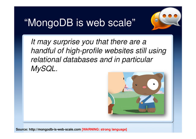 “MongoDB is web scale”
It may surprise you that there are a
handful of high-profile websites still using
relational databases and in particular
MySQL.
Source: http://mongodb-is-web-scale.com [WARNING: strong language]
