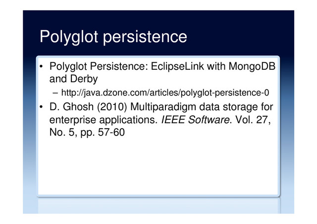 Polyglot persistence
•  Polyglot Persistence: EclipseLink with MongoDB
and Derby
–  http://java.dzone.com/articles/polyglot-persistence-0
•  D. Ghosh (2010) Multiparadigm data storage for
enterprise applications. IEEE Software. Vol. 27,
No. 5, pp. 57-60
