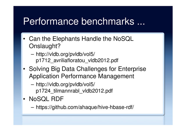 Performance benchmarks ...
•  Can the Elephants Handle the NoSQL
Onslaught?
–  http://vldb.org/pvldb/vol5/
p1712_avriliafloratou_vldb2012.pdf
•  Solving Big Data Challenges for Enterprise
Application Performance Management
–  http://vldb.org/pvldb/vol5/
p1724_tilmannrabl_vldb2012.pdf
•  NoSQL RDF
–  https://github.com/ahaque/hive-hbase-rdf/
