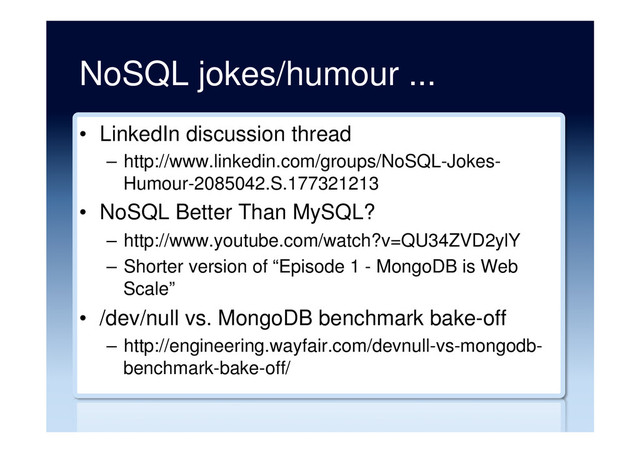 NoSQL jokes/humour ...
•  LinkedIn discussion thread
–  http://www.linkedin.com/groups/NoSQL-Jokes-
Humour-2085042.S.177321213
•  NoSQL Better Than MySQL?
–  http://www.youtube.com/watch?v=QU34ZVD2ylY
–  Shorter version of “Episode 1 - MongoDB is Web
Scale”
•  /dev/null vs. MongoDB benchmark bake-off
–  http://engineering.wayfair.com/devnull-vs-mongodb-
benchmark-bake-off/
