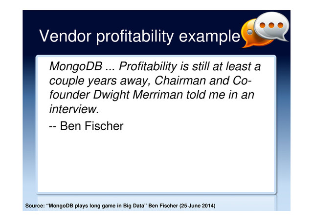 Vendor profitability example
MongoDB ... Profitability is still at least a
couple years away, Chairman and Co-
founder Dwight Merriman told me in an
interview.
-- Ben Fischer
Source: “MongoDB plays long game in Big Data” Ben Fischer (25 June 2014)
