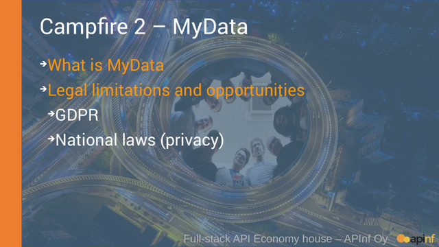 Full-stack API Economy house – APInf Oy
Campfire 2 – MyData
➔What is MyData
➔Legal limitations and opportunities
➔GDPR
➔National laws (privacy)
