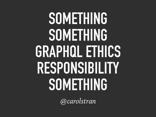 SOMETHING
SOMETHING
GRAPHQL ETHICS
RESPONSIBILITY
SOMETHING
@carolstran

