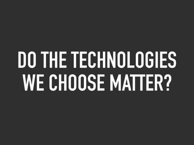 DO THE TECHNOLOGIES
WE CHOOSE MATTER?
