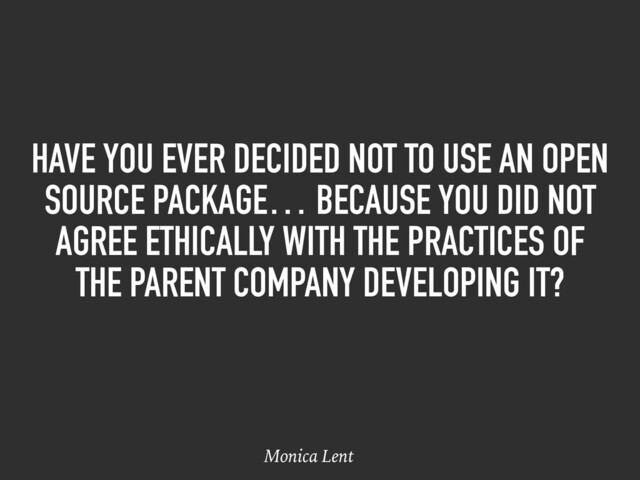 HAVE YOU EVER DECIDED NOT TO USE AN OPEN
SOURCE PACKAGE… BECAUSE YOU DID NOT
AGREE ETHICALLY WITH THE PRACTICES OF
THE PARENT COMPANY DEVELOPING IT?
Monica Lent
