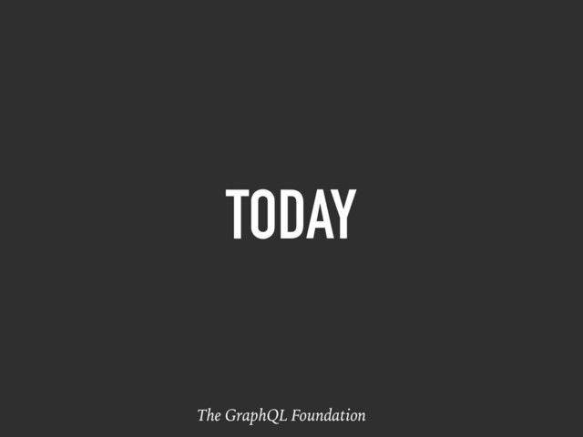 TODAY
The GraphQL Foundation
