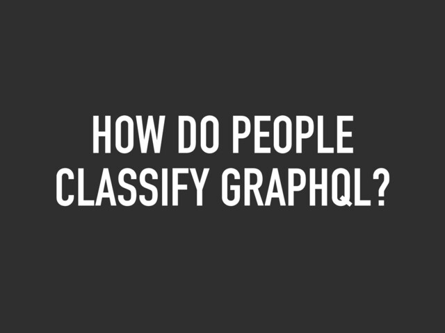 HOW DO PEOPLE
CLASSIFY GRAPHQL?
