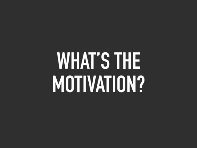 WHAT’S THE
MOTIVATION?
