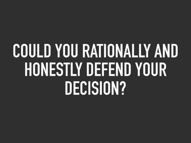COULD YOU RATIONALLY AND
HONESTLY DEFEND YOUR
DECISION?
