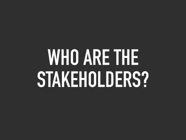 WHO ARE THE
STAKEHOLDERS?
