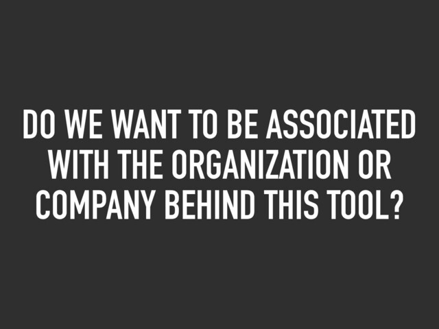 DO WE WANT TO BE ASSOCIATED
WITH THE ORGANIZATION OR
COMPANY BEHIND THIS TOOL?

