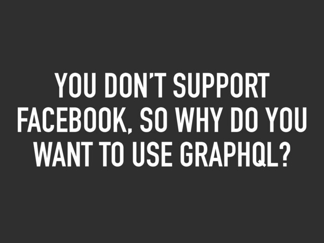 YOU DON’T SUPPORT
FACEBOOK, SO WHY DO YOU
WANT TO USE GRAPHQL?
