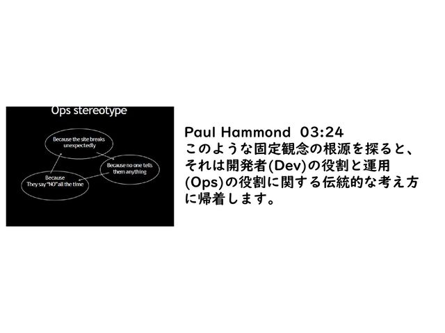 Paul Hammond 03:24
このような固定観念の根源を探ると、
それは開発者(Dev)の役割と運用
(Ops)の役割に関する伝統的な考え方
に帰着します。
