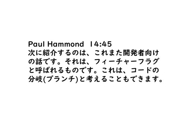 Paul Hammond 14:45
次に紹介するのは、これまた開発者向け
の話です。それは、フィーチャーフラグ
と呼ばれるものです。これは、コードの
分岐(ブランチ)と考えることもできます。
