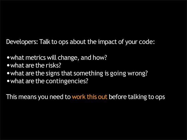 Developers:Talkto ops about the impact of your code:
•what metrics will change, and how?
•what are the risks?
•what are the signs that something is going wrong?
•what are the contingencies?
This means you need to work this out before talking to ops
