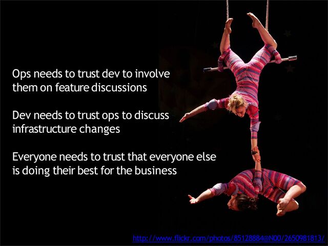 Ops needs to trust dev to involve
them on feature discussions
Dev needs to trust ops to discuss
infrastructure changes
Everyone needs to trust that everyone else
is doing their best for the business
http://www.ﬂickr.com/photos/85128884@N00/2650981813/
