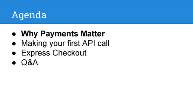 Agenda
● Why Payments Matter
● Making your first API call
● Express Checkout
● Q&A
