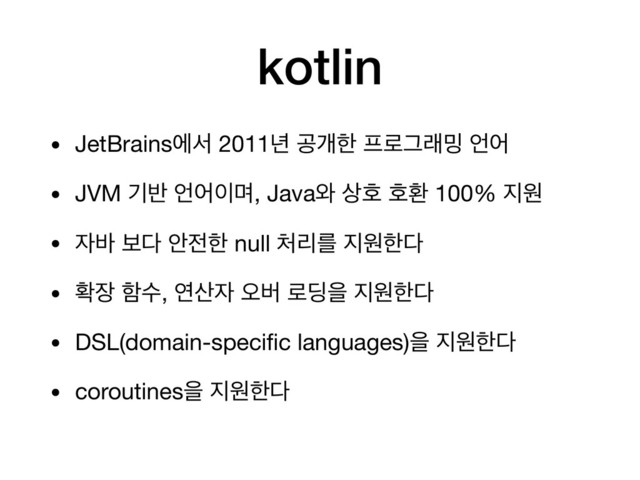 kotlin
• JetBrainsীࢲ 2011֙ ҕѐೠ ೐۽Ӓې߁ ঱য

• JVM ӝ߈ ঱য੉ݴ, Java৬ ࢚ഐ ഐജ 100% ૑ਗ

• ੗߄ ࠁ׮ উ੹ೠ null ୊ܻܳ ૑ਗೠ׮

• ഛ੢ ೣࣻ, ো࢑੗ য়ߡ ۽٬ਸ ૑ਗೠ׮

• DSL(domain-speciﬁc languages)ਸ ૑ਗೠ׮

• coroutinesਸ ૑ਗೠ׮
