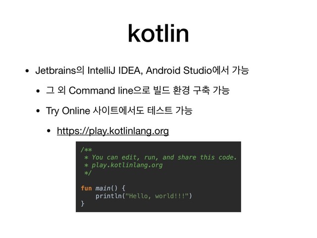 kotlin
• Jetbrains੄ IntelliJ IDEA, Android Studioীࢲ оמ 

• Ӓ ৻ Command lineਵ۽ ࠽٘ ജ҃ ҳ୷ оמ

• Try Online ࢎ੉౟ীࢲب పझ౟ оמ

• https://play.kotlinlang.org
