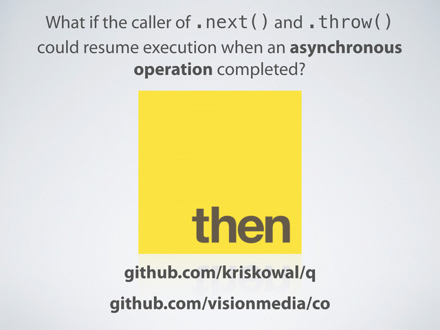What if the caller of .next() and .throw()
could resume execution when an asynchronous
operation completed?
github.com/kriskowal/q
github.com/visionmedia/co

