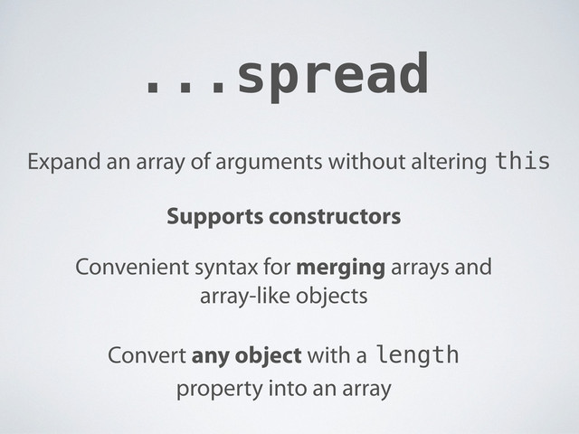 ...spread
Expand an array of arguments without altering this
Supports constructors
Convenient syntax for merging arrays and
array-like objects
Convert any object with a length
property into an array
