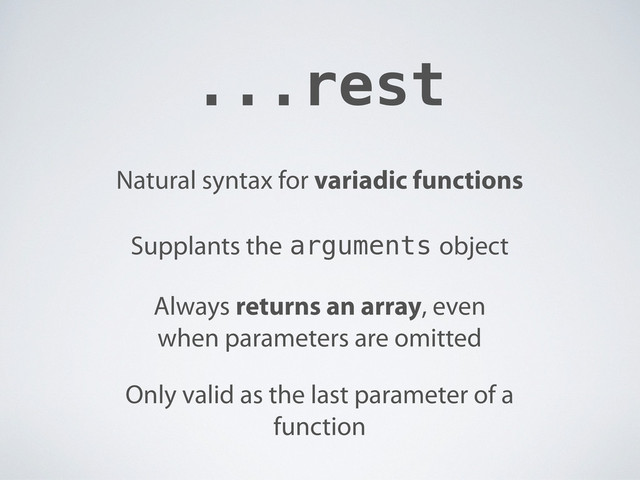 ...rest
Supplants the arguments object
Always returns an array, even
when parameters are omitted
Natural syntax for variadic functions
Only valid as the last parameter of a
function
