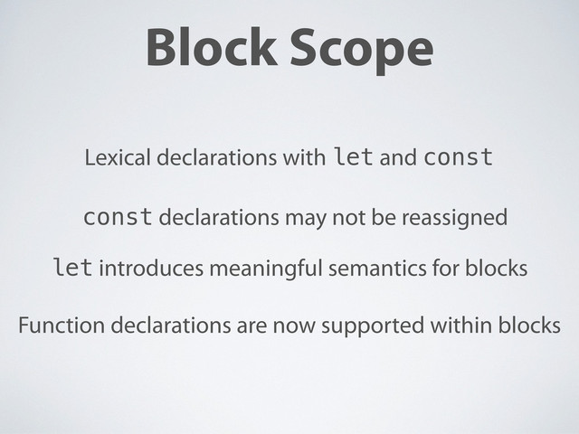 Block Scope
Lexical declarations with let and const
let introduces meaningful semantics for blocks
Function declarations are now supported within blocks
const declarations may not be reassigned
