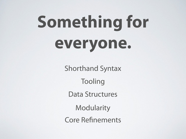 Something for
everyone.
Shorthand Syntax
Data Structures
Modularity
Core Re nements
Tooling
