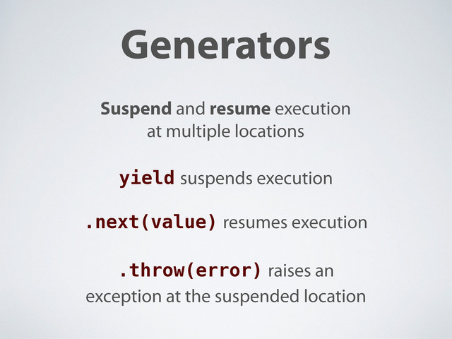 Generators
Suspend and resume execution
at multiple locations
.next(value) resumes execution
yield suspends execution
.throw(error) raises an
exception at the suspended location
