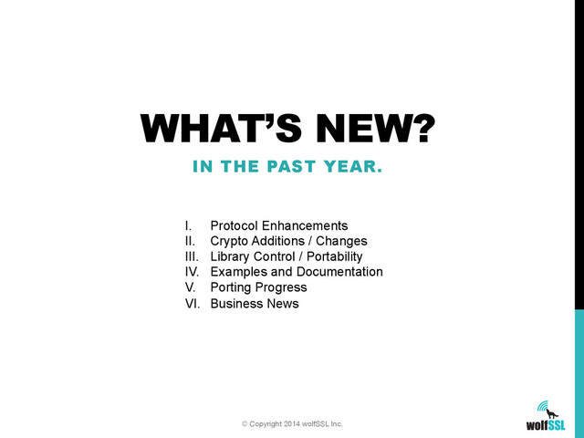 WHAT’S NEW?
IN THE PAST YEAR.
© Copyright 2014 wolfSSL Inc.
I.  Protocol Enhancements
II.  Crypto Additions / Changes
III.  Library Control / Portability
IV.  Examples and Documentation
V.  Porting Progress
VI.  Business News
