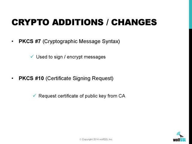 •  PKCS #7 (Cryptographic Message Syntax)
•  PKCS #10 (Certificate Signing Request)
CRYPTO ADDITIONS / CHANGES
© Copyright 2014 wolfSSL Inc.
ü  Used to sign / encrypt messages
ü  Request certificate of public key from CA
