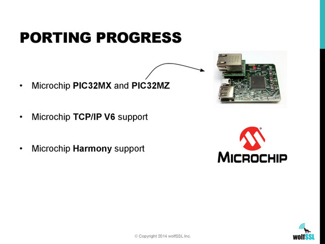 •  Microchip PIC32MX and PIC32MZ
•  Microchip TCP/IP V6 support
•  Microchip Harmony support
PORTING PROGRESS
© Copyright 2014 wolfSSL Inc.
