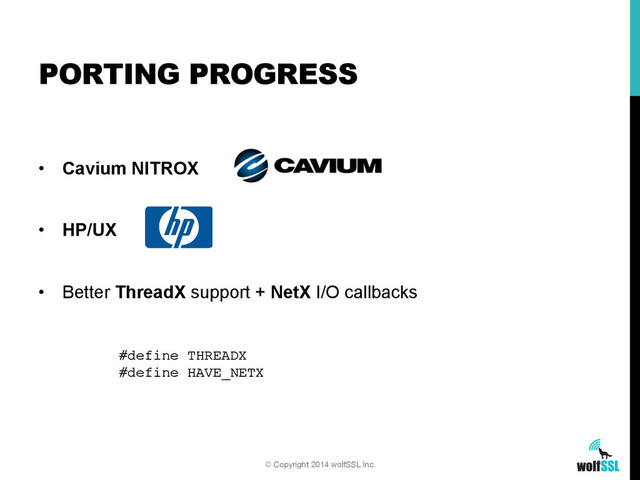 •  Cavium NITROX
•  HP/UX
•  Better ThreadX support + NetX I/O callbacks
PORTING PROGRESS
© Copyright 2014 wolfSSL Inc.
#define THREADX!
#define HAVE_NETX!
