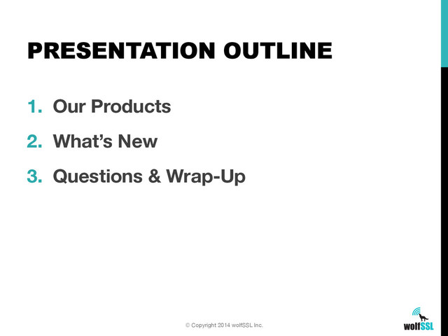 PRESENTATION OUTLINE
1. Our Products
2. What’s New
3. Questions & Wrap-Up
© Copyright 2014 wolfSSL Inc.

