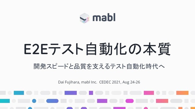 E2Eテスト自動化の本質
開発スピードと品質を支えるテスト自動化時代へ
Dai Fujihara, mabl Inc. CEDEC 2021, Aug 24-26
