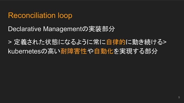 Reconciliation loop
Declarative Managementの実装部分
> 定義された状態になるように常に自律的に動き続ける>
kubernetesの高い耐障害性や自動化を実現する部分
5
