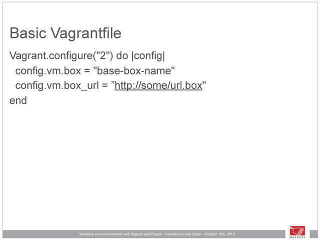 Virtualize your environment with Vagrant and Puppet - Columbus Code Camp - October 12th, 2013
Basic Vagrantfile
Vagrant.configure("2") do |config|
config.vm.box = "base-box-name"
config.vm.box_url = ”http://some/url.box"
end
