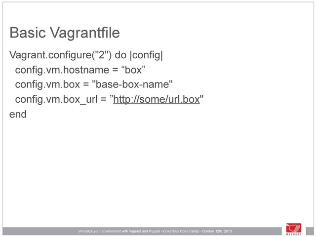 Virtualize your environment with Vagrant and Puppet - Columbus Code Camp - October 12th, 2013
Basic Vagrantfile
Vagrant.configure("2") do |config|
config.vm.hostname = “box”
config.vm.box = "base-box-name"
config.vm.box_url = ”http://some/url.box"
end
