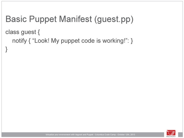 Virtualize your environment with Vagrant and Puppet - Columbus Code Camp - October 12th, 2013
Basic Puppet Manifest (guest.pp)
class guest {
notify { “Look! My puppet code is working!”: }
}
