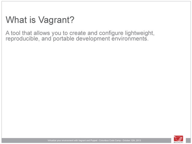 Virtualize your environment with Vagrant and Puppet - Columbus Code Camp - October 12th, 2013
What is Vagrant?
A tool that allows you to create and configure lightweight,
reproducible, and portable development environments.
