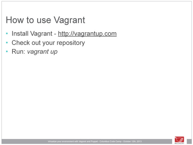 Virtualize your environment with Vagrant and Puppet - Columbus Code Camp - October 12th, 2013
How to use Vagrant
• Install Vagrant - http://vagrantup.com
• Check out your repository
• Run: vagrant up
