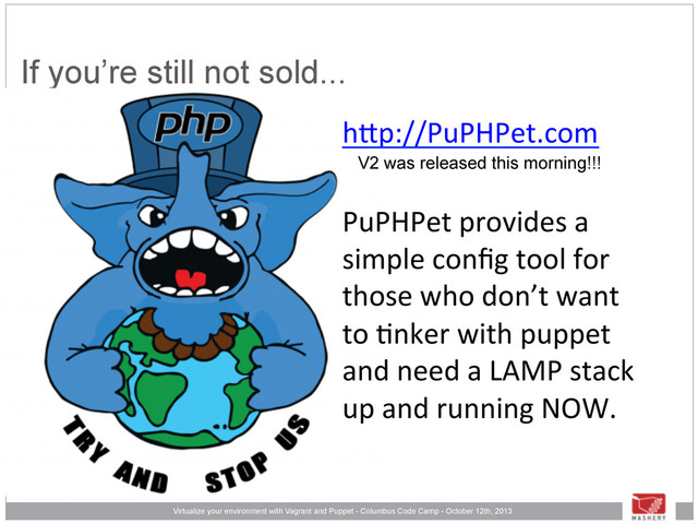Virtualize your environment with Vagrant and Puppet - Columbus Code Camp - October 12th, 2013
If you’re still not sold...
h"p://PuPHPet.com/
/
PuPHPet/provides/a/
simple/conﬁg/tool/for/
those/who/don’t/want/
to/=nker/with/puppet/
and/need/a/LAMP/stack/
up/and/running/NOW./
V2 was released this morning!!!
