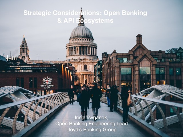 Strategic Considerations: Open Banking
& API Ecosystems
Irina Tsyganok,
Open Banking Engineering Lead
Lloyd’s Banking Group
