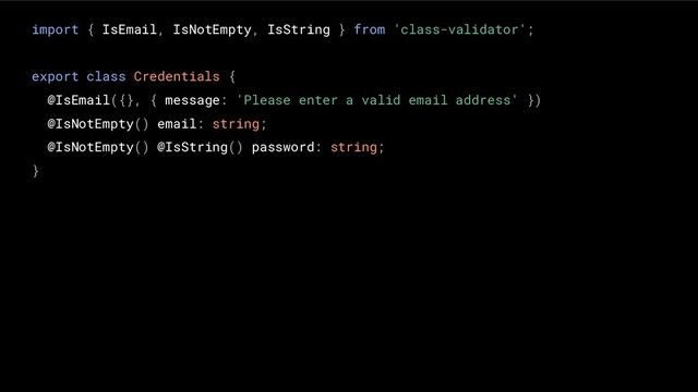 import { IsEmail, IsNotEmpty, IsString } from 'class-validator';
export class Credentials {
@IsEmail({}, { message: 'Please enter a valid email address' })
@IsNotEmpty() email: string;
@IsNotEmpty() @IsString() password: string;
}
