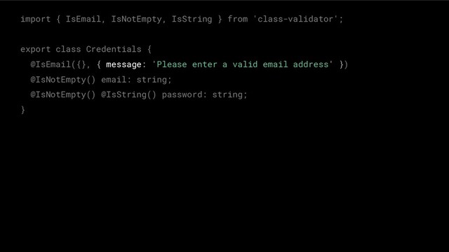 import { IsEmail, IsNotEmpty, IsString } from 'class-validator';
export class Credentials {
@IsEmail({}, { message: 'Please enter a valid email address' })
@IsNotEmpty() email: string;
@IsNotEmpty() @IsString() password: string;
}
