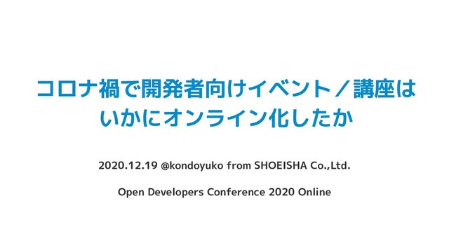 コロナ禍で開発者向けイベント／講座は
いかにオンライン化したか
2020.12.19 @kondoyuko from SHOEISHA Co.,Ltd.
Open Developers Conference 2020 Online
