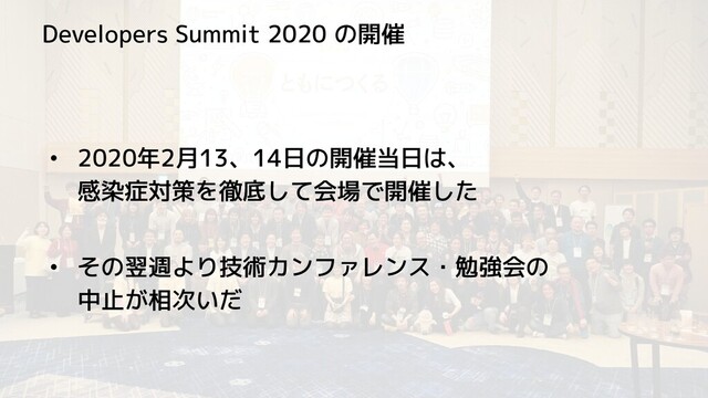 Developers Summit 2020 の開催
• 2020年2月13、14日の開催当日は、
感染症対策を徹底して会場で開催した
• その翌週より技術カンファレンス・勉強会の
中止が相次いだ
