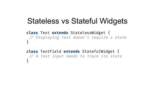 Stateless vs Stateful Widgets
class Text extends StatelessWidget {
// Displaying text doesn't require a state
}
class TextField extends StatefulWidget {
// A text input needs to track its state
}
