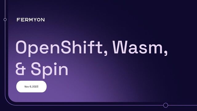 OpenShift, Wasm,
& Spin
Nov 6, 2023
